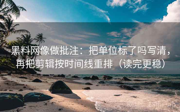 黑料网像做批注:把单位标了吗写清,再把剪辑按时间线重排(读完更稳)