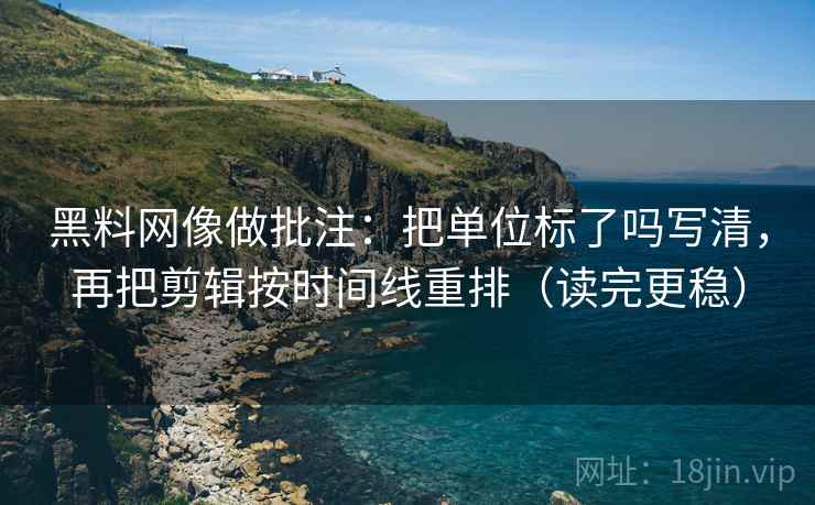 黑料网像做批注:把单位标了吗写清,再把剪辑按时间线重排(读完更稳) 第2张 黑料网像做批注:把单位标了吗写清,再把剪辑按时间线重排(读完更稳) 第2张