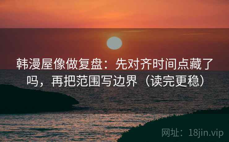 韩漫屋像做复盘:先对齐时间点藏了吗,再把范围写边界(读完更稳) 第2张 韩漫屋像做复盘:先对齐时间点藏了吗,再把范围写边界(读完更稳) 第2张