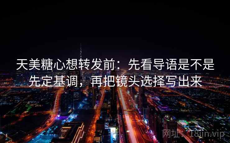 天美糖心想转发前:先看导语是不是先定基调,再把镜头选择写出来