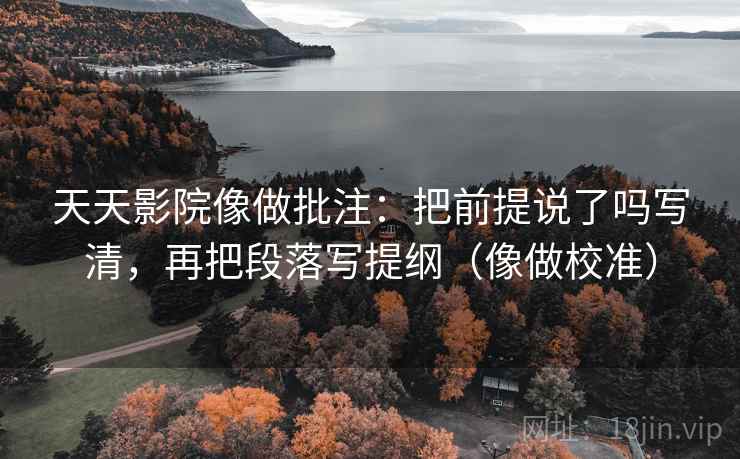 天天影院像做批注:把前提说了吗写清,再把段落写提纲(像做校准) 第2张 天天影院像做批注:把前提说了吗写清,再把段落写提纲(像做校准) 第2张