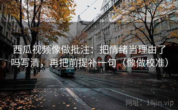 西瓜视频像做批注：把情绪当理由了吗写清，再把前提补一句（像做校准）  第2张