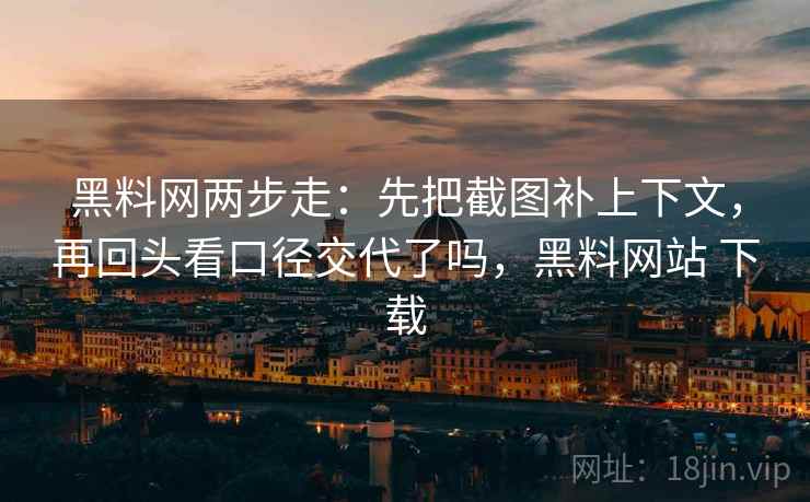 黑料网两步走：先把截图补上下文，再回头看口径交代了吗，黑料网站 下载  第2张