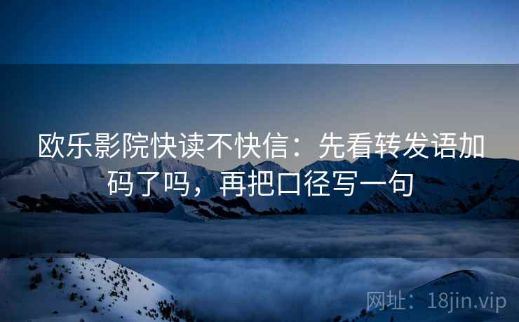 欧乐影院快读不快信:先看转发语加码了吗,再把口径写一句 第2张 欧乐影院快读不快信:先看转发语加码了吗,再把口径写一句 第2张