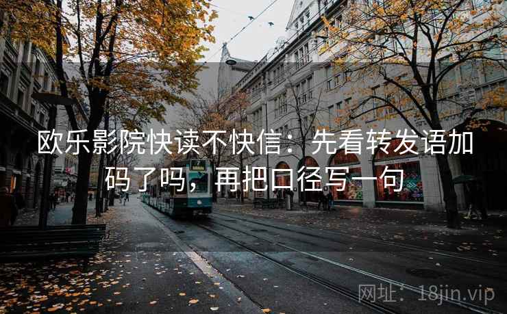 欧乐影院快读不快信:先看转发语加码了吗,再把口径写一句