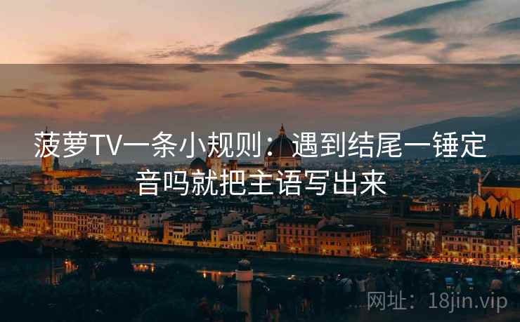 菠萝TV一条小规则：遇到结尾一锤定音吗就把主语写出来  第2张
