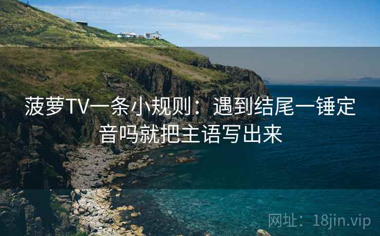 菠萝TV一条小规则：遇到结尾一锤定音吗就把主语写出来