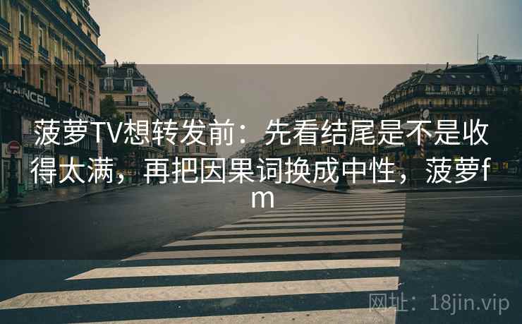 菠萝TV想转发前:先看结尾是不是收得太满,再把因果词换成中性,菠萝fm