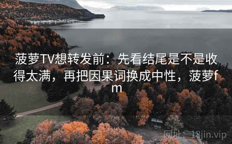 菠萝TV想转发前:先看结尾是不是收得太满,再把因果词换成中性,菠萝fm 第2张 菠萝TV想转发前:先看结尾是不是收得太满,再把因果词换成中性,菠萝fm 第2张