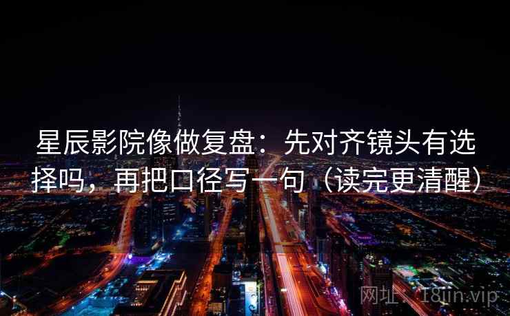星辰影院像做复盘:先对齐镜头有选择吗,再把口径写一句(读完更清醒) 第2张 星辰影院像做复盘:先对齐镜头有选择吗,再把口径写一句(读完更清醒) 第2张