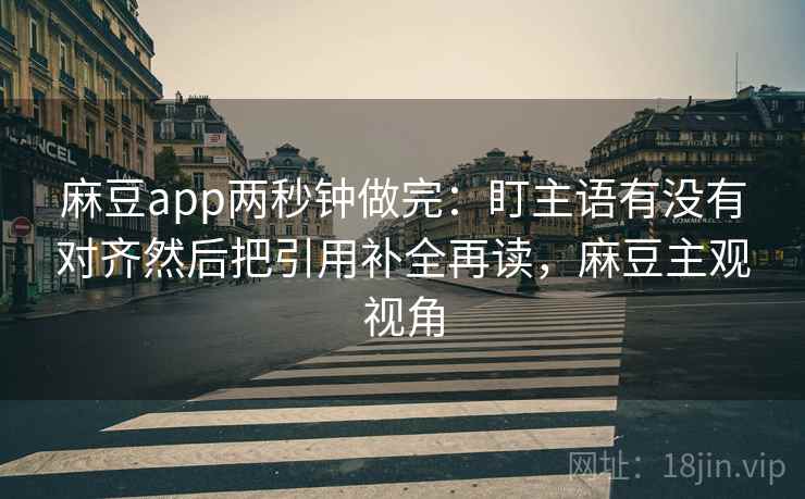 麻豆app两秒钟做完:盯主语有没有对齐然后把引用补全再读,麻豆主观视角 第2张 麻豆app两秒钟做完:盯主语有没有对齐然后把引用补全再读,麻豆主观视角 第2张