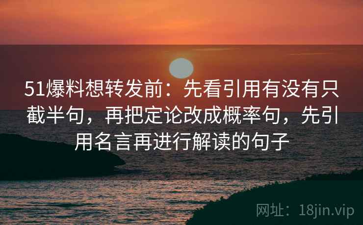 51爆料想转发前:先看引用有没有只截半句,再把定论改成概率句,先引用名言再进行解读的句子 第2张 51爆料想转发前:先看引用有没有只截半句,再把定论改成概率句,先引用名言再进行解读的句子 第2张