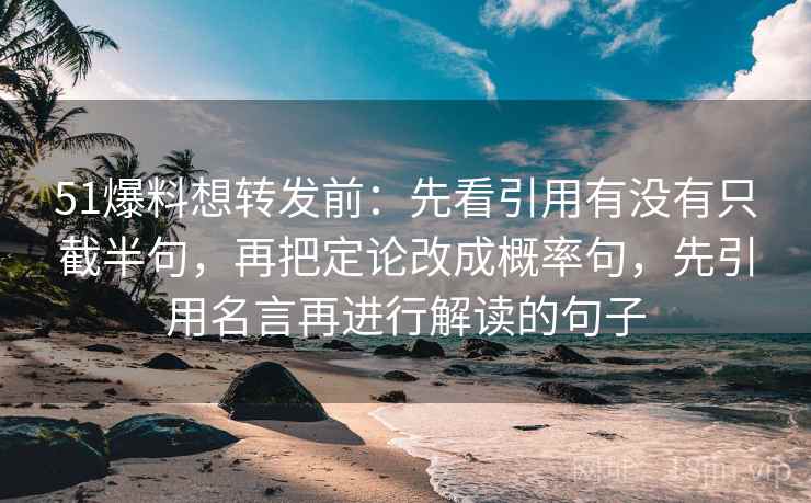 51爆料想转发前:先看引用有没有只截半句,再把定论改成概率句,先引用名言再进行解读的句子