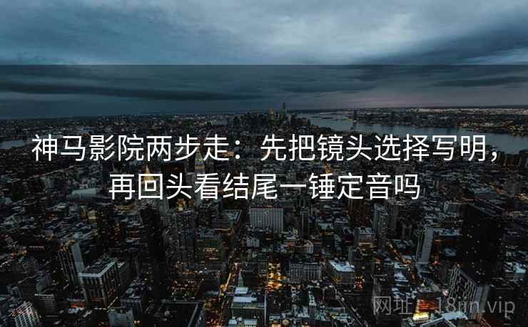神马影院两步走:先把镜头选择写明,再回头看结尾一锤定音吗 第2张 神马影院两步走:先把镜头选择写明,再回头看结尾一锤定音吗 第2张