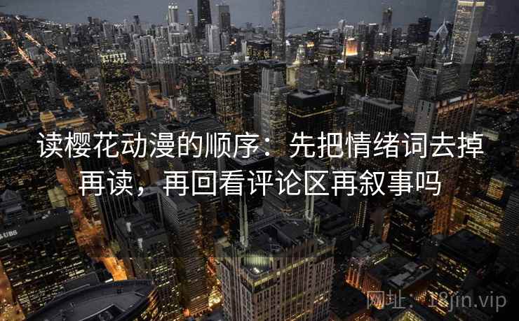 读樱花动漫的顺序：先把情绪词去掉再读，再回看评论区再叙事吗
