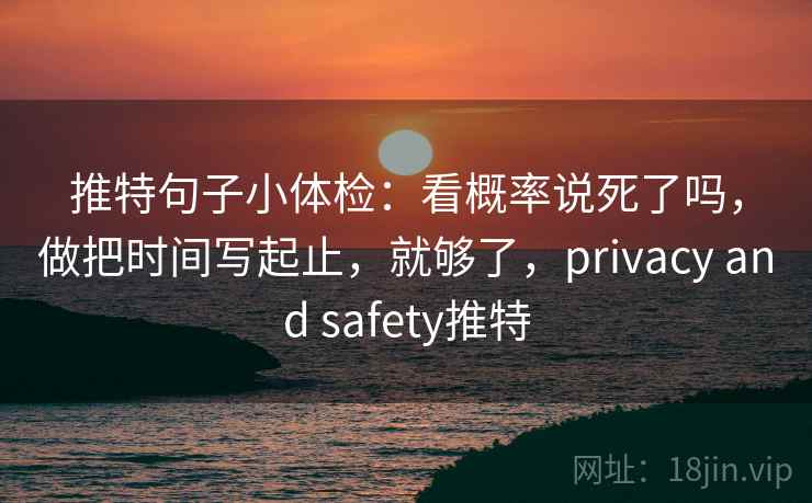 推特句子小体检：看概率说死了吗，做把时间写起止，就够了，privacy and safety推特