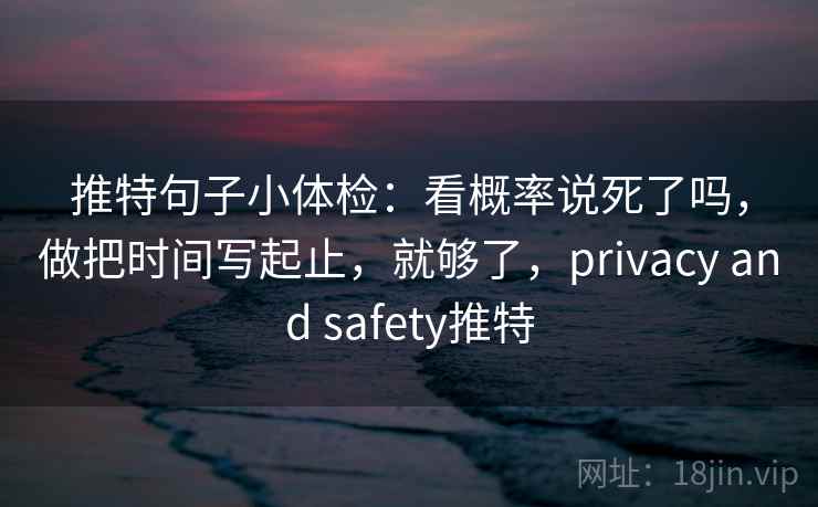 推特句子小体检：看概率说死了吗，做把时间写起止，就够了，privacy and safety推特  第2张