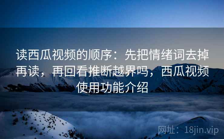 读西瓜视频的顺序:先把情绪词去掉再读,再回看推断越界吗,西瓜视频使用功能介绍 第2张 读西瓜视频的顺序:先把情绪词去掉再读,再回看推断越界吗,西瓜视频使用功能介绍 第2张