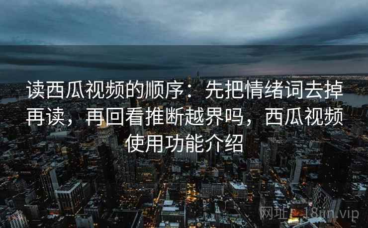 读西瓜视频的顺序:先把情绪词去掉再读,再回看推断越界吗,西瓜视频使用功能介绍