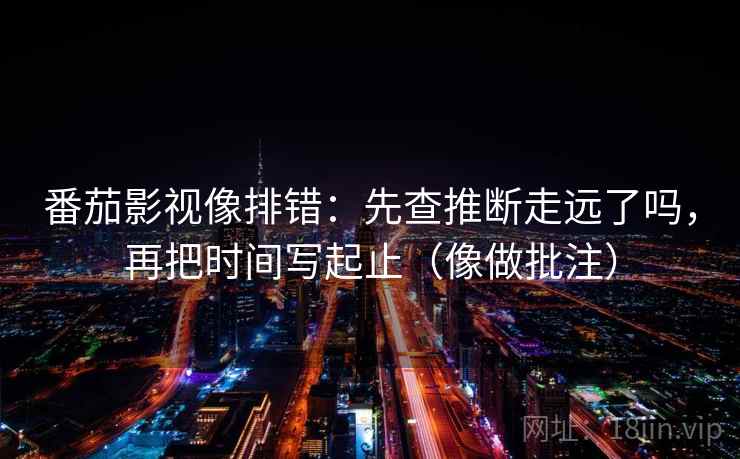 番茄影视像排错:先查推断走远了吗,再把时间写起止(像做批注)