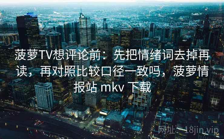菠萝TV想评论前:先把情绪词去掉再读,再对照比较口径一致吗,菠萝情报站 mkv 下载