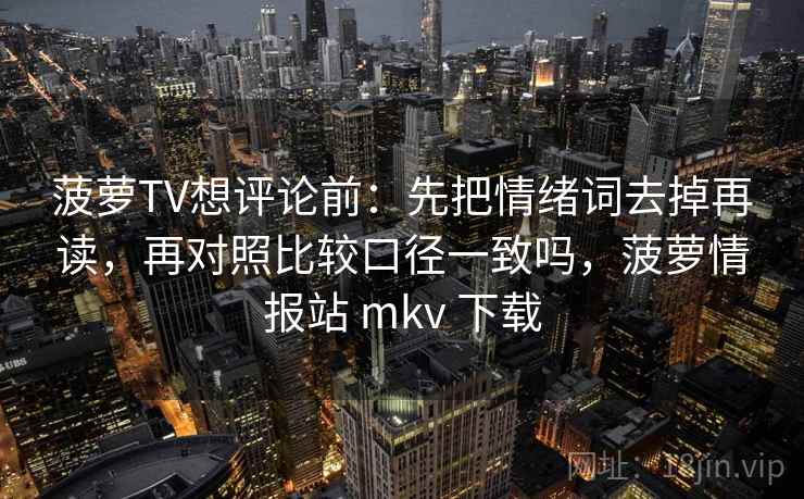 菠萝TV想评论前:先把情绪词去掉再读,再对照比较口径一致吗,菠萝情报站 mkv 下载 第2张 菠萝TV想评论前:先把情绪词去掉再读,再对照比较口径一致吗,菠萝情报站 mkv 下载 第2张