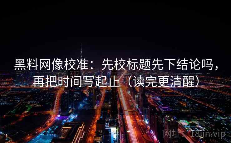 黑料网像校准:先校标题先下结论吗,再把时间写起止(读完更清醒)