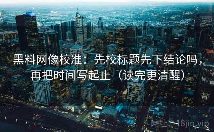 黑料网像校准:先校标题先下结论吗,再把时间写起止(读完更清醒) 第2张 黑料网像校准:先校标题先下结论吗,再把时间写起止(读完更清醒) 第2张