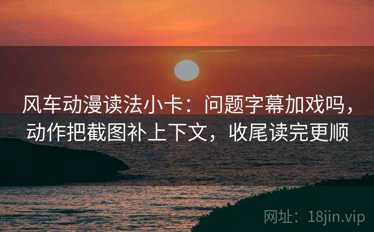 风车动漫读法小卡：问题字幕加戏吗，动作把截图补上下文，收尾读完更顺  第2张