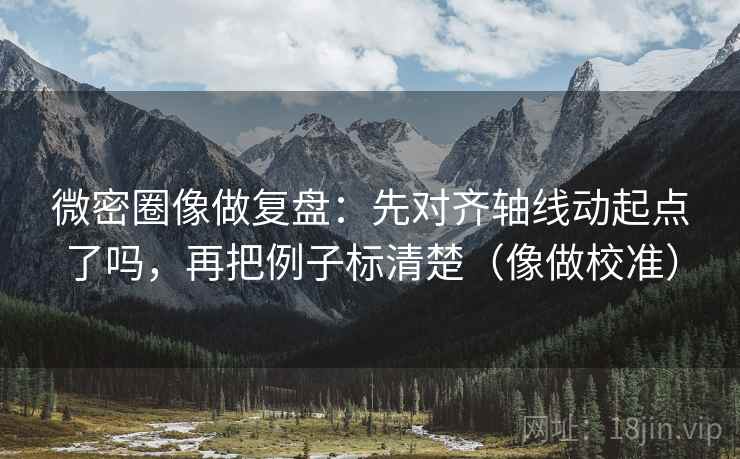微密圈像做复盘:先对齐轴线动起点了吗,再把例子标清楚(像做校准) 第2张 微密圈像做复盘:先对齐轴线动起点了吗,再把例子标清楚(像做校准) 第2张