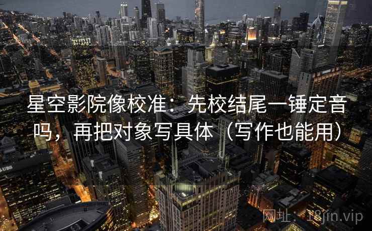 星空影院像校准:先校结尾一锤定音吗,再把对象写具体(写作也能用)