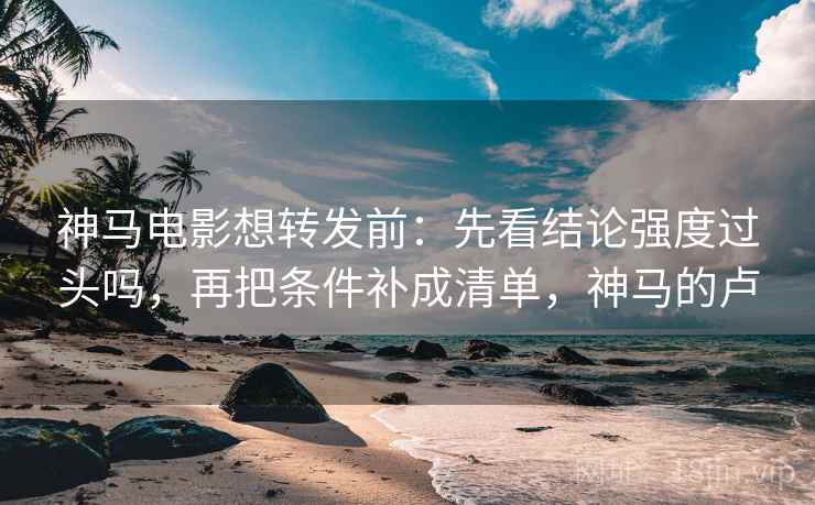 神马电影想转发前:先看结论强度过头吗,再把条件补成清单,神马的卢