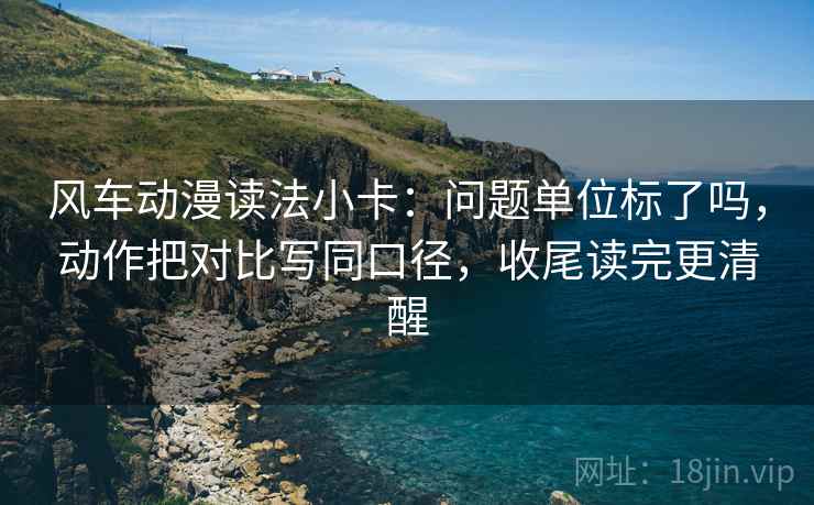 风车动漫读法小卡:问题单位标了吗,动作把对比写同口径,收尾读完更清醒 第2张 风车动漫读法小卡:问题单位标了吗,动作把对比写同口径,收尾读完更清醒 第2张
