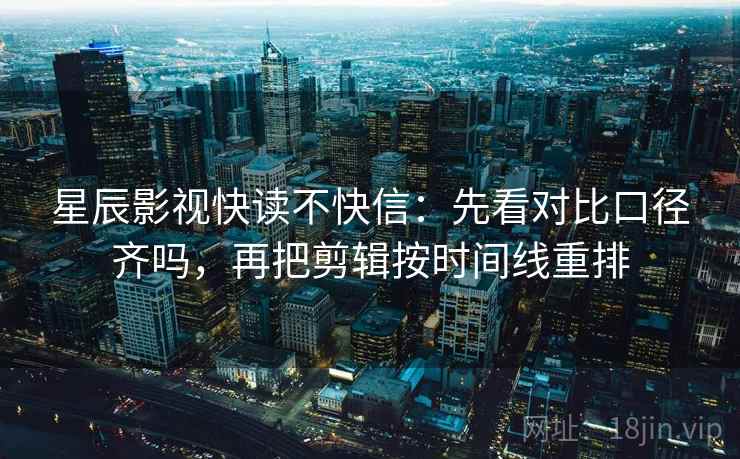 星辰影视快读不快信：先看对比口径齐吗，再把剪辑按时间线重排