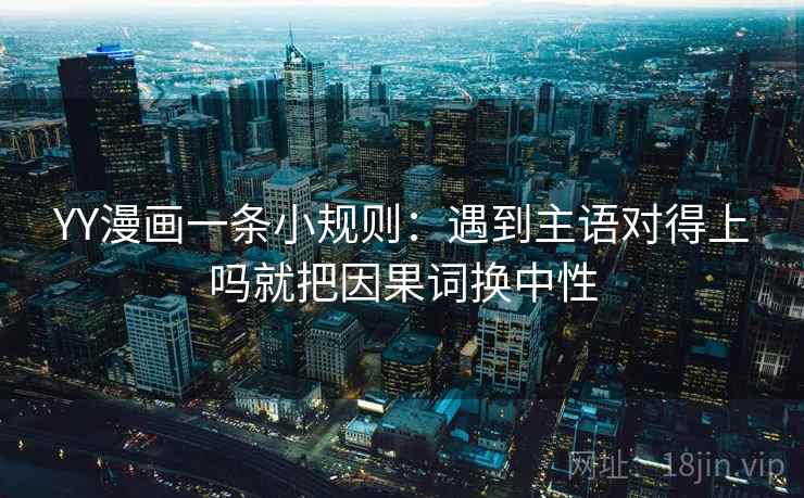 YY漫画一条小规则:遇到主语对得上吗就把因果词换中性