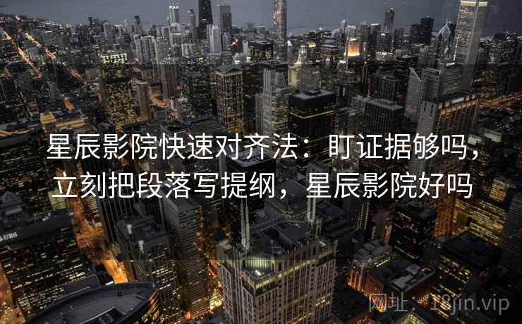 星辰影院快速对齐法:盯证据够吗,立刻把段落写提纲,星辰影院好吗 第2张 星辰影院快速对齐法:盯证据够吗,立刻把段落写提纲,星辰影院好吗 第2张