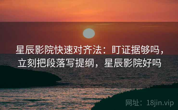 星辰影院快速对齐法:盯证据够吗,立刻把段落写提纲,星辰影院好吗