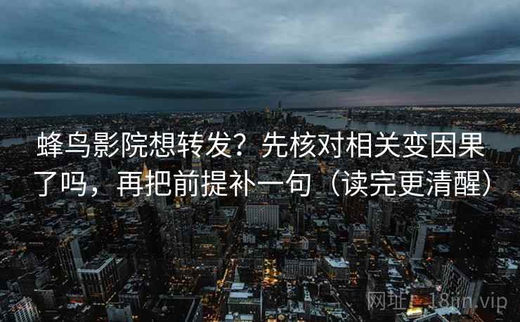 蜂鸟影院想转发?先核对相关变因果了吗,再把前提补一句(读完更清醒)