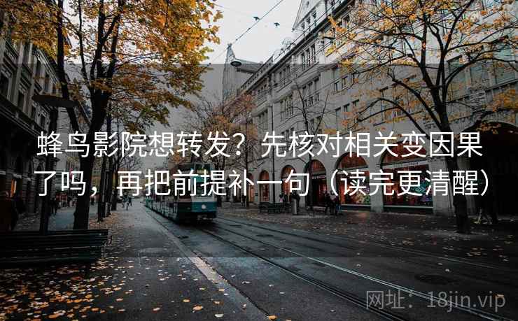 蜂鸟影院想转发?先核对相关变因果了吗,再把前提补一句(读完更清醒) 第2张 蜂鸟影院想转发?先核对相关变因果了吗,再把前提补一句(读完更清醒) 第2张