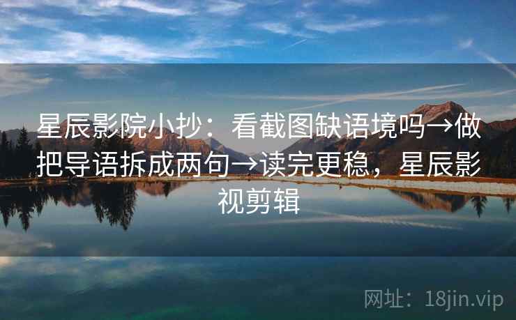 星辰影院小抄：看截图缺语境吗→做把导语拆成两句→读完更稳，星辰影视剪辑