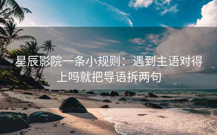 星辰影院一条小规则:遇到主语对得上吗就把导语拆两句 第2张 星辰影院一条小规则:遇到主语对得上吗就把导语拆两句 第2张