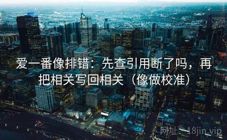 爱一番像排错:先查引用断了吗,再把相关写回相关(像做校准)