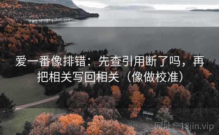 爱一番像排错：先查引用断了吗，再把相关写回相关（像做校准）  第2张