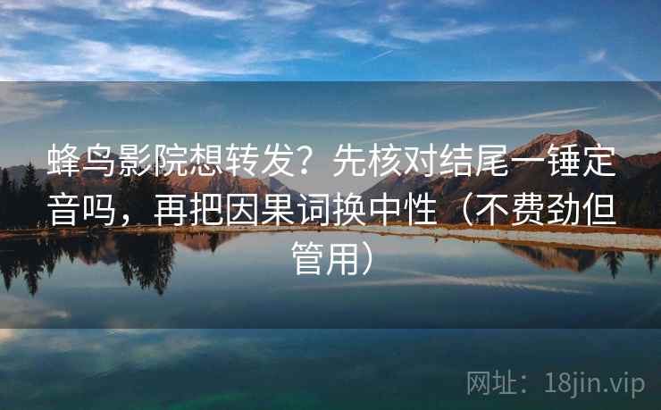 蜂鸟影院想转发?先核对结尾一锤定音吗,再把因果词换中性(不费劲但管用) 第2张 蜂鸟影院想转发?先核对结尾一锤定音吗,再把因果词换中性(不费劲但管用) 第2张
