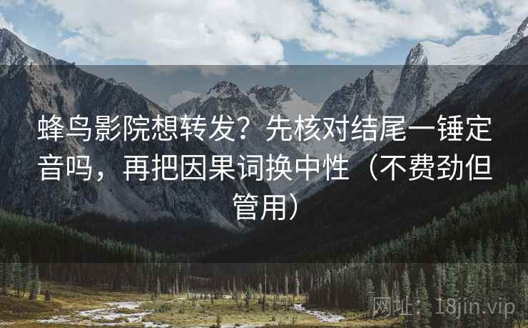 蜂鸟影院想转发?先核对结尾一锤定音吗,再把因果词换中性(不费劲但管用)