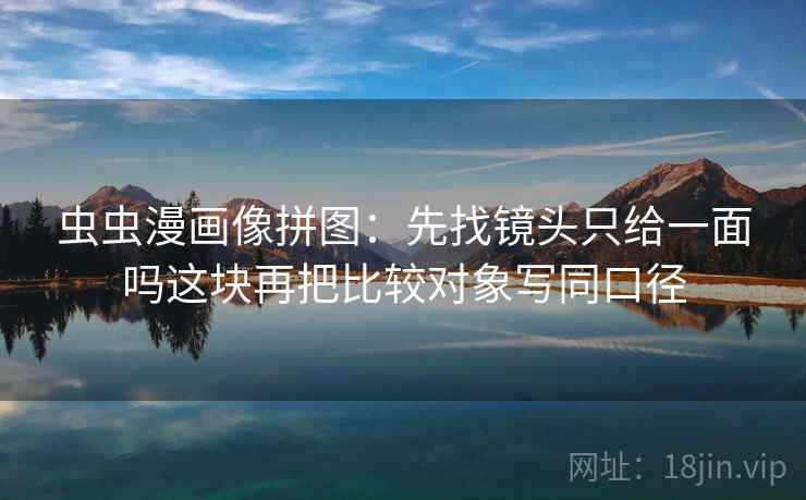 虫虫漫画像拼图：先找镜头只给一面吗这块再把比较对象写同口径