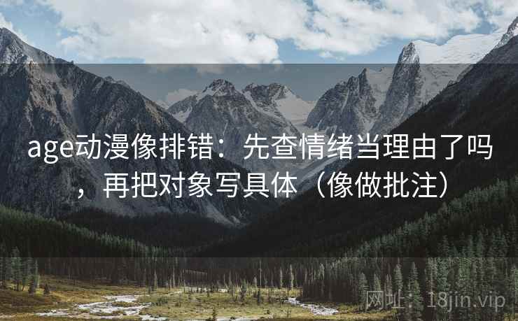 age动漫像排错:先查情绪当理由了吗,再把对象写具体(像做批注) 第2张 age动漫像排错:先查情绪当理由了吗,再把对象写具体(像做批注) 第2张