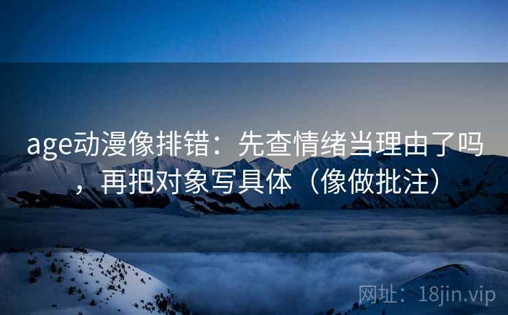 age动漫像排错:先查情绪当理由了吗,再把对象写具体(像做批注)