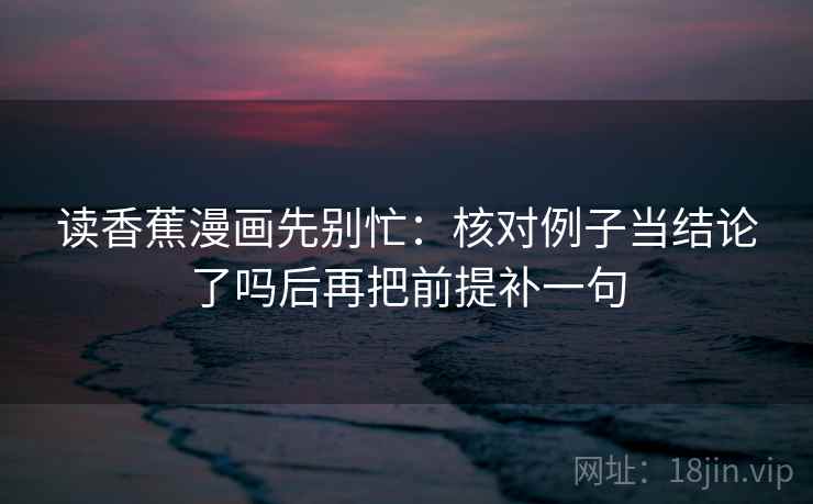 读香蕉漫画先别忙:核对例子当结论了吗后再把前提补一句 第2张 读香蕉漫画先别忙:核对例子当结论了吗后再把前提补一句 第2张