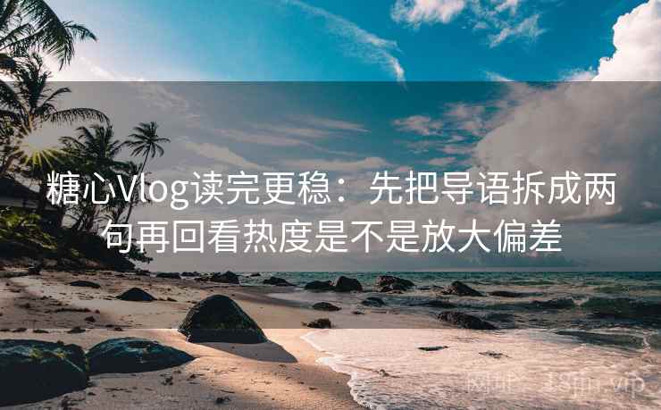 糖心Vlog读完更稳:先把导语拆成两句再回看热度是不是放大偏差 第2张 糖心Vlog读完更稳:先把导语拆成两句再回看热度是不是放大偏差 第2张